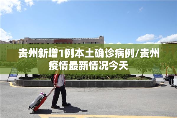 贵州新增1例本土确诊病例/贵州疫情最新情况今天 贵州新增1例本土确诊病例/贵州疫情最新情况今天
