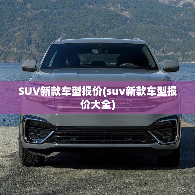 SUV新款车型报价(suv新款车型报价大全)