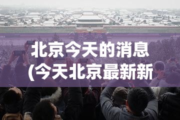 北京今天的消息(今天北京最新新闻)