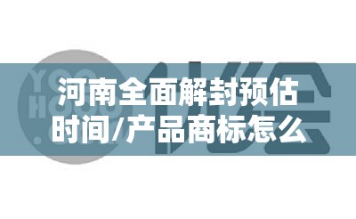 河南全面解封预估时间/产品商标怎么查