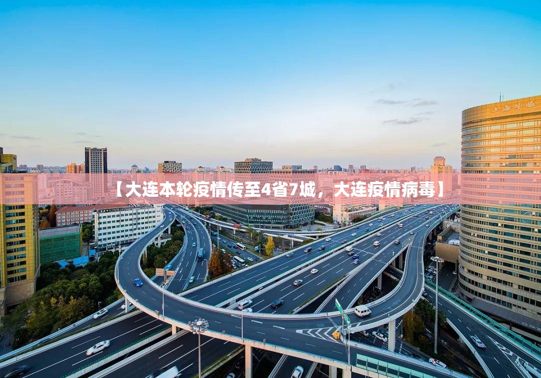 【大连本轮疫情传至4省7城，大连疫情病毒】