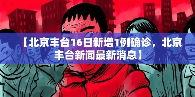 【北京丰台16日新增1例确诊，北京丰台新闻最新消息】
