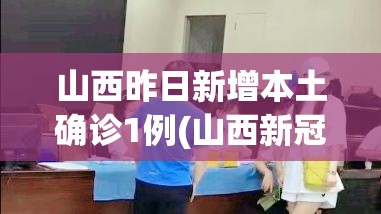 山西昨日新增本土确诊1例(山西新冠疫情最新动态)