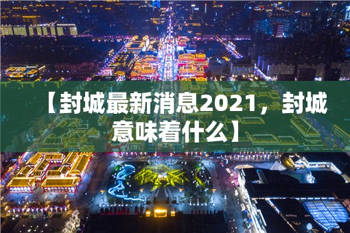 【封城最新消息2021，封城意味着什么】