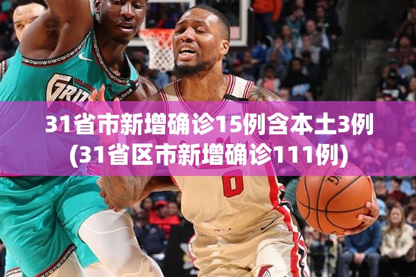31省市新增确诊15例含本土3例(31省区市新增确诊111例)