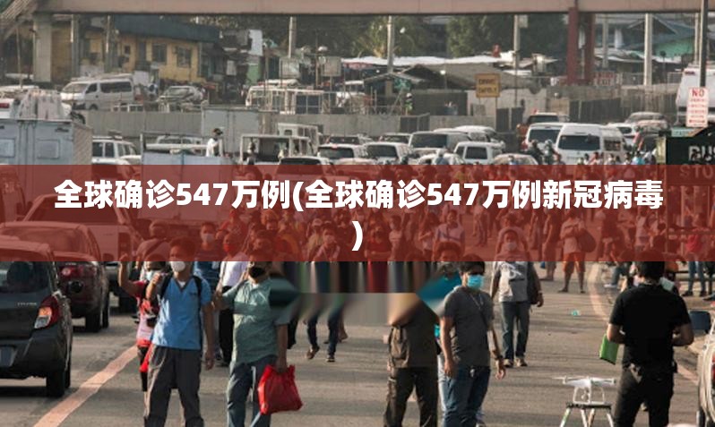 全球确诊547万例(全球确诊547万例新冠病毒)