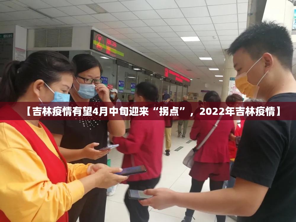 【吉林疫情有望4月中旬迎来“拐点”，2022年吉林疫情】