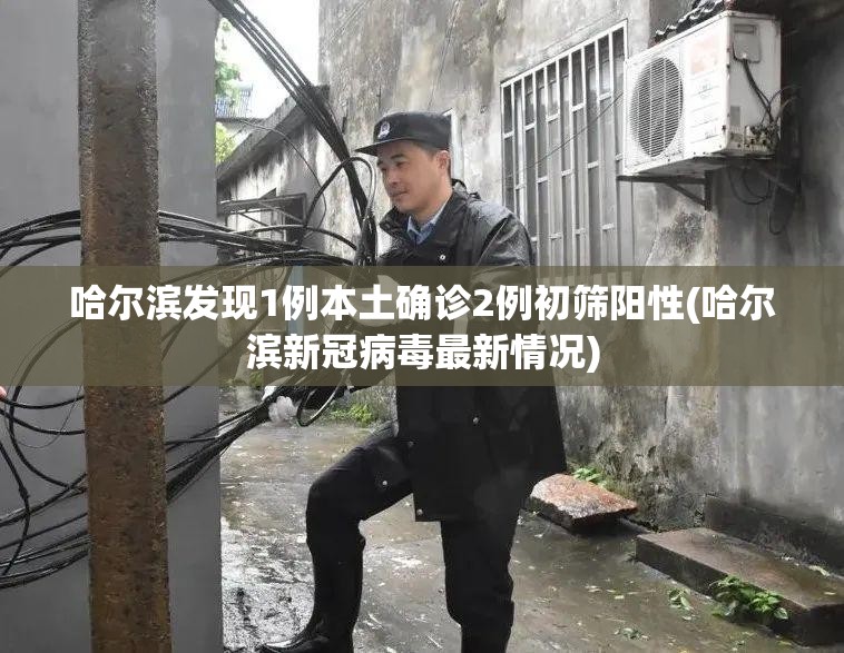 哈尔滨发现1例本土确诊2例初筛阳性(哈尔滨新冠病毒最新情况)
