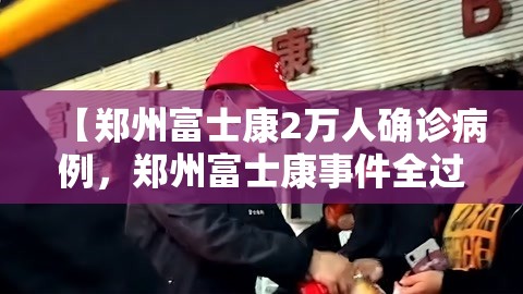 【郑州富士康2万人确诊病例，郑州富士康事件全过程视频】