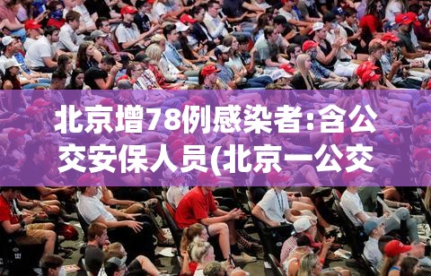北京增78例感染者:含公交安保人员(北京一公交司机行驶中突发疾病) 北京增78例感染者:含公交安保人员(北京一公交司机行驶中突发疾病)