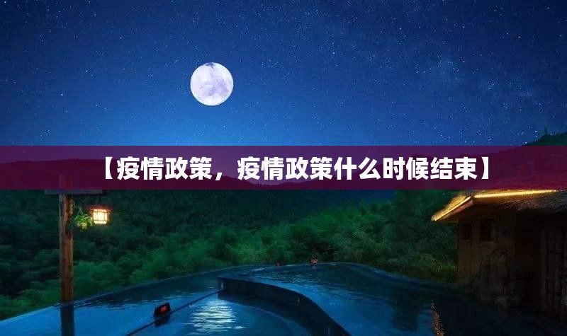 【疫情政策，疫情政策什么时候结束】