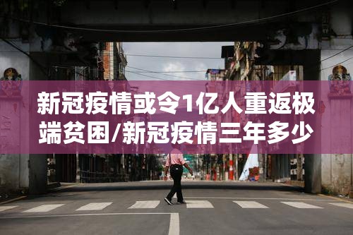 新冠疫情或令1亿人重返极端贫困/新冠疫情三年多少人从富变穷
