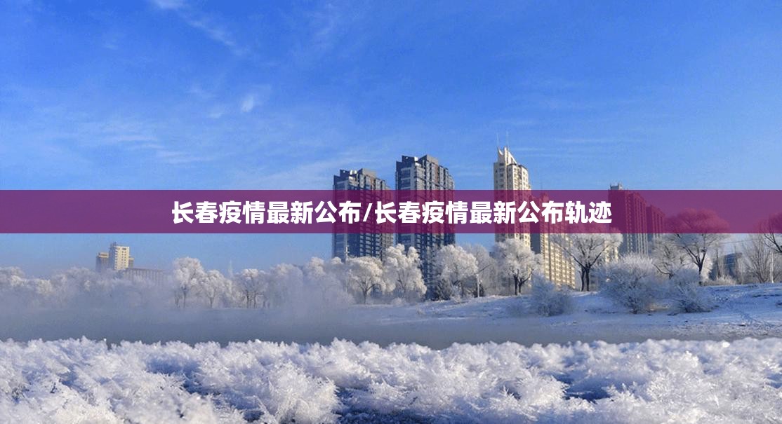 长春疫情最新公布/长春疫情最新公布轨迹
