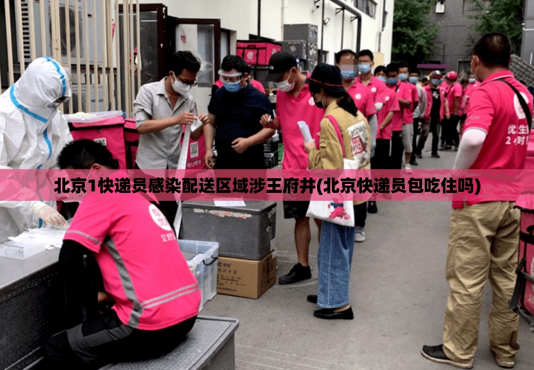 北京1快递员感染配送区域涉王府井(北京快递员包吃住吗)