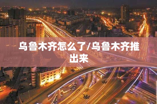 乌鲁木齐怎么了/乌鲁木齐推出来