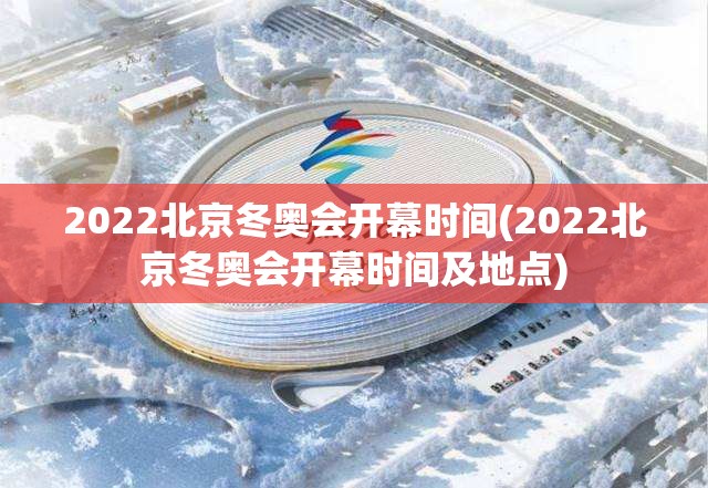 2022北京冬奥会开幕时间(2022北京冬奥会开幕时间及地点)