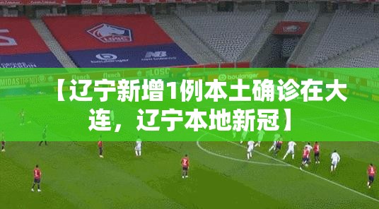 【辽宁新增1例本土确诊在大连，辽宁本地新冠】