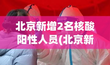 北京新增2名核酸阳性人员(北京新增确诊病例详情)