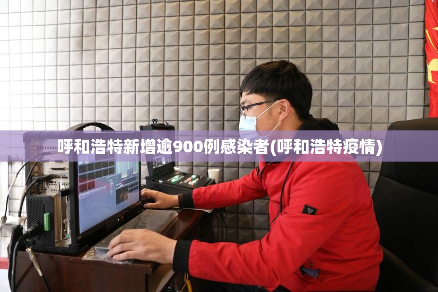 呼和浩特新增逾900例感染者(呼和浩特疫情)