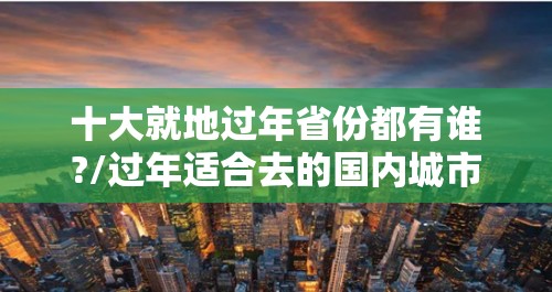 十大就地过年省份都有谁?/过年适合去的国内城市