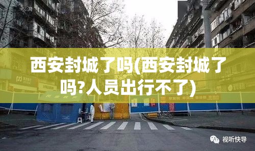 西安封城了吗(西安封城了吗?人员出行不了)
