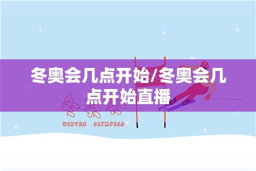 冬奥会几点开始/冬奥会几点开始直播 冬奥会几点开始/冬奥会几点开始直播
