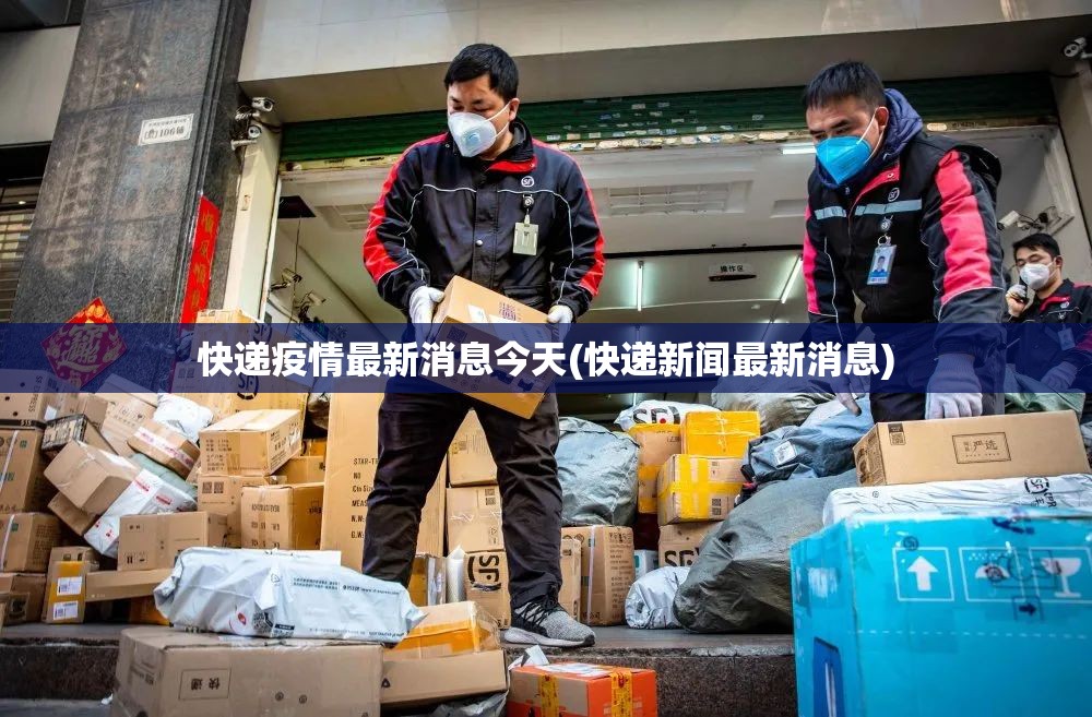 快递疫情最新消息今天(快递新闻最新消息)