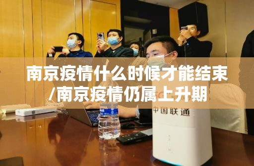 南京疫情什么时候才能结束/南京疫情仍属上升期