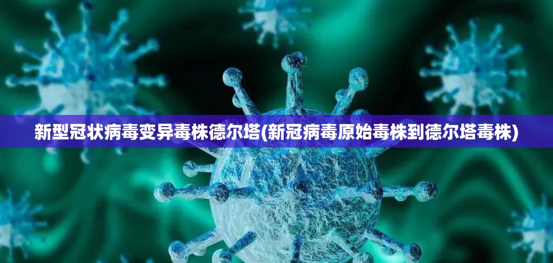 新型冠状病毒变异毒株德尔塔(新冠病毒原始毒株到德尔塔毒株)