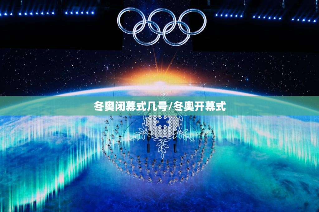 冬奥闭幕式几号/冬奥开幕式
