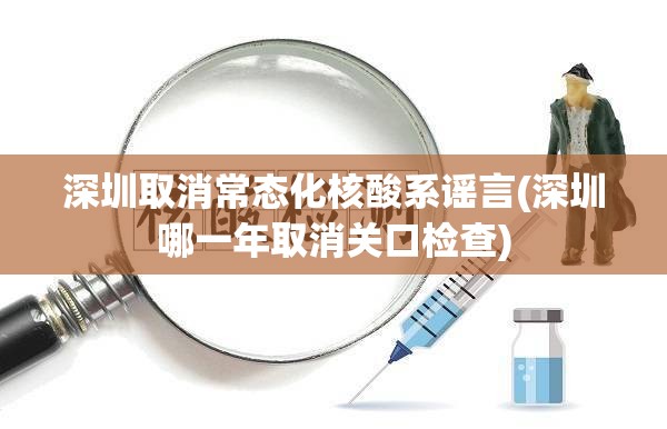 深圳取消常态化核酸系谣言(深圳哪一年取消关口检查)