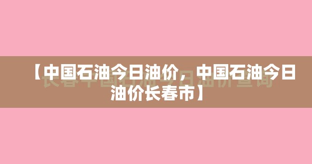 【中国石油今日油价，中国石油今日油价长春市】