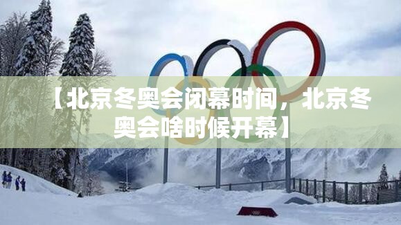 【北京冬奥会闭幕时间，北京冬奥会啥时候开幕】