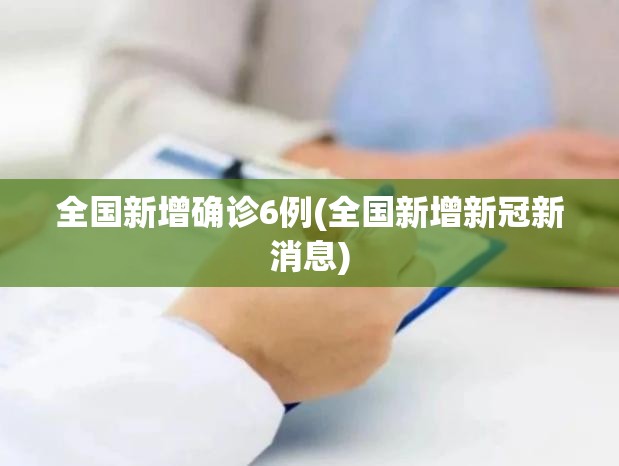 全国新增确诊6例(全国新增新冠新消息)