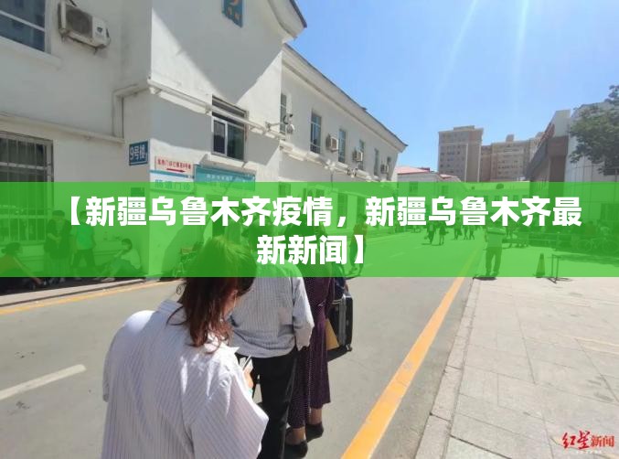 【新疆乌鲁木齐疫情，新疆乌鲁木齐最新新闻】