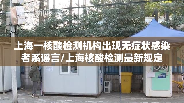 上海一核酸检测机构出现无症状感染者系谣言/上海核酸检测最新规定