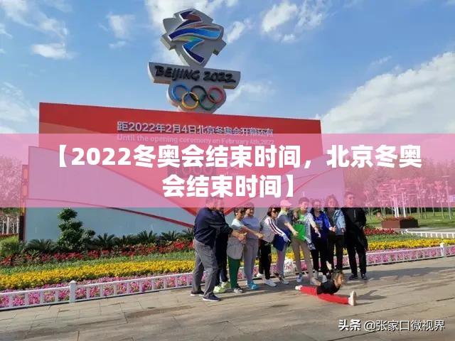 【2022冬奥会结束时间，北京冬奥会结束时间】