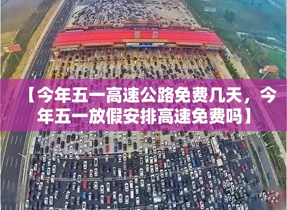 【今年五一高速公路免费几天，今年五一放假安排高速免费吗】