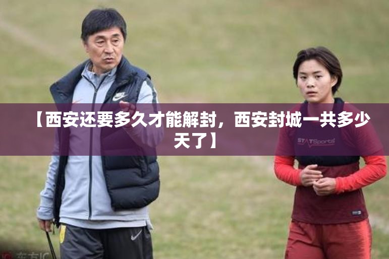 【西安还要多久才能解封，西安封城一共多少天了】