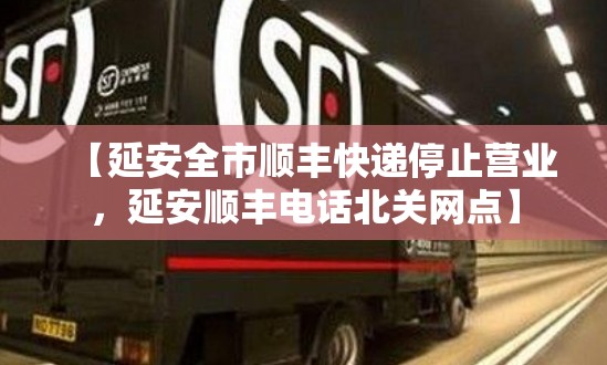 【延安全市顺丰快递停止营业，延安顺丰电话北关网点】