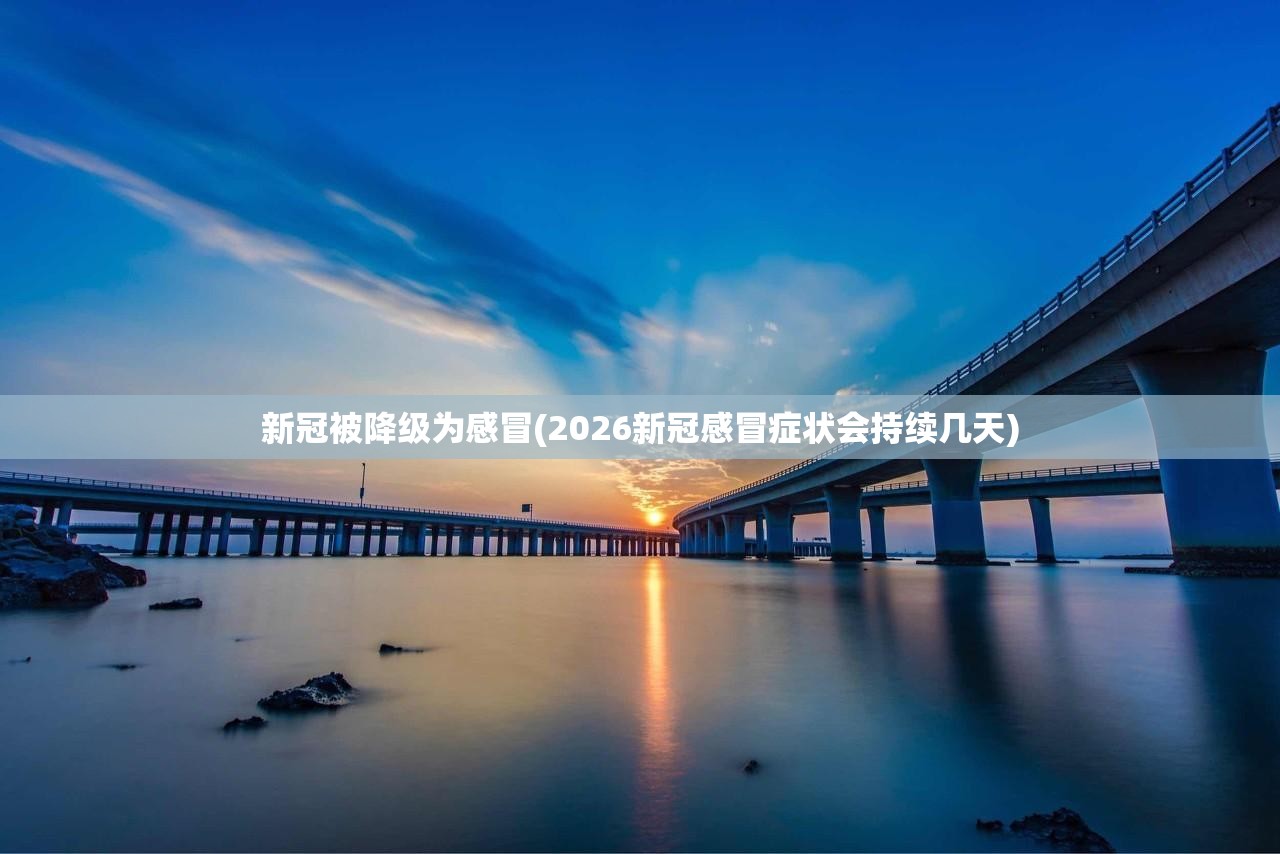新冠被降级为感冒(2026新冠感冒症状会持续几天)