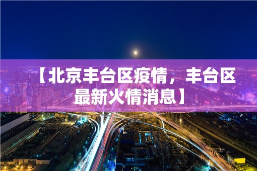 【北京丰台区疫情，丰台区最新火情消息】