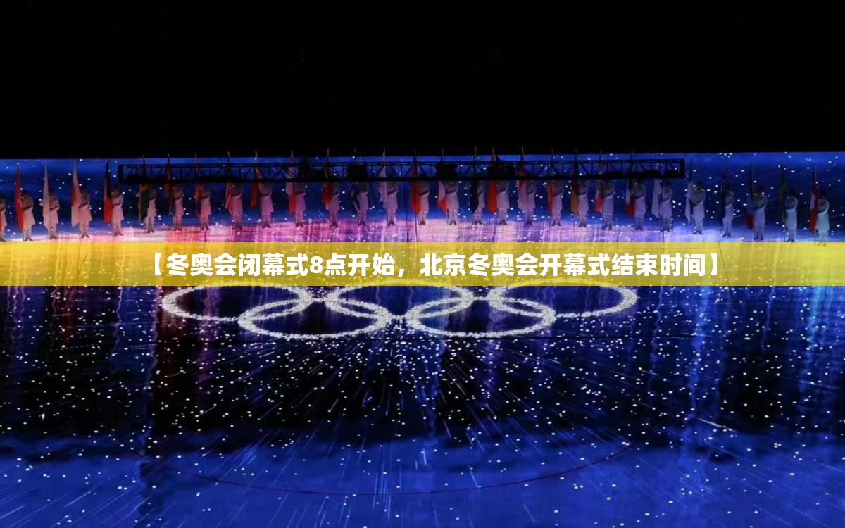 【冬奥会闭幕式8点开始，北京冬奥会开幕式结束时间】
