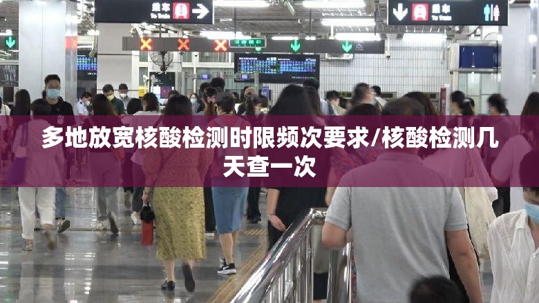 多地放宽核酸检测时限频次要求/核酸检测几天查一次