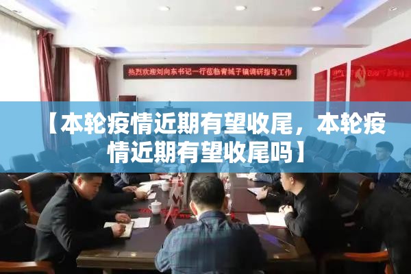 【本轮疫情近期有望收尾，本轮疫情近期有望收尾吗】
