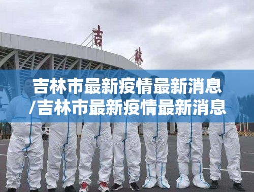 吉林市最新疫情最新消息/吉林市最新疫情最新消息数据