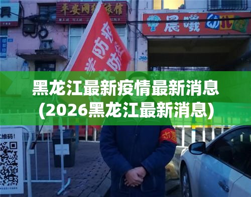 黑龙江最新疫情最新消息(2026黑龙江最新消息)