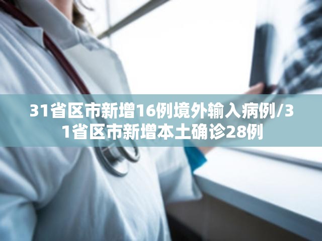 31省区市新增16例境外输入病例/31省区市新增本土确诊28例
