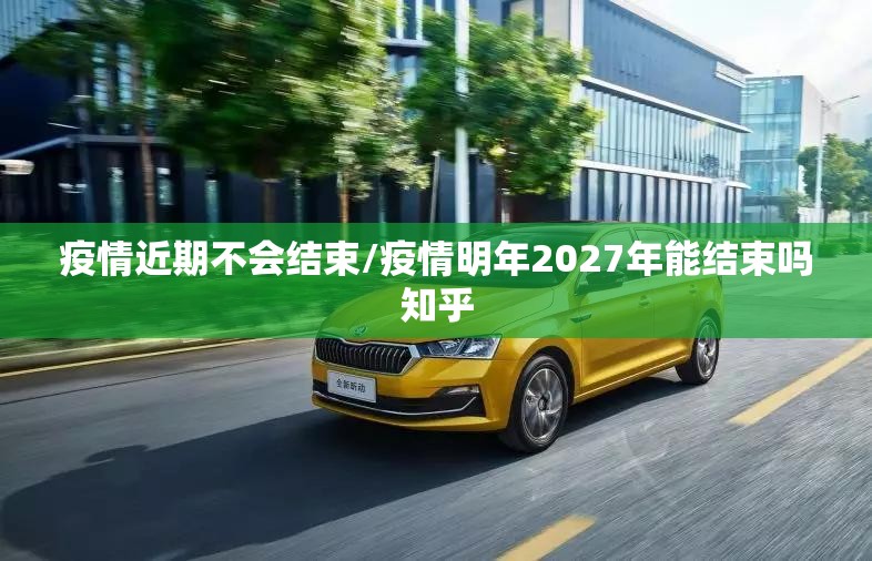 疫情近期不会结束/疫情明年2027年能结束吗知乎