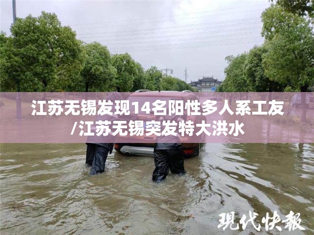江苏无锡发现14名阳性多人系工友/江苏无锡突发特大洪水